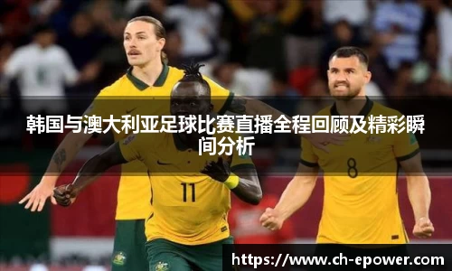 韩国与澳大利亚足球比赛直播全程回顾及精彩瞬间分析