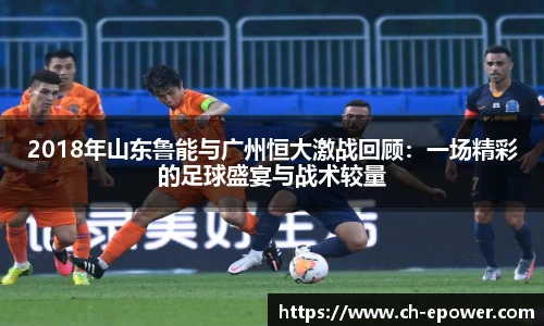 2018年山东鲁能与广州恒大激战回顾：一场精彩的足球盛宴与战术较量